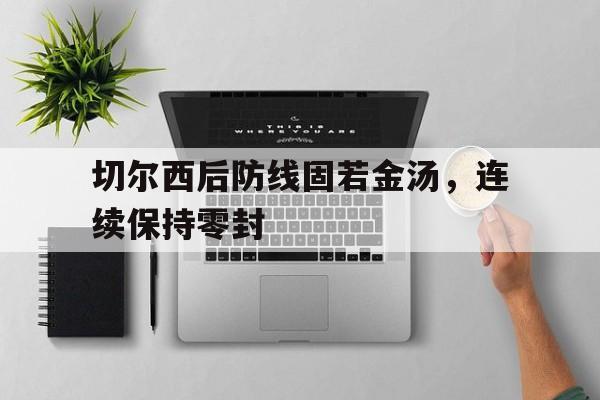 切尔西后防线固若金汤,连续保持零封 切尔西后防线固若金汤,连续保持零封